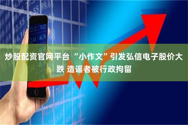 炒股配资官网平台 “小作文”引发弘信电子股价大跌 造谣者被行政拘留
