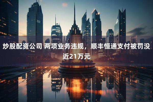 炒股配资公司 两项业务违规，顺丰恒通支付被罚没近21万元