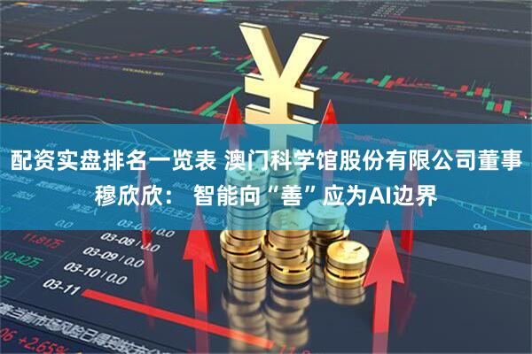 配资实盘排名一览表 澳门科学馆股份有限公司董事穆欣欣： 智能向“善”应为AI边界