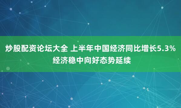 炒股配资论坛大全 上半年中国经济同比增长5.3% 经济稳中向好态势延续