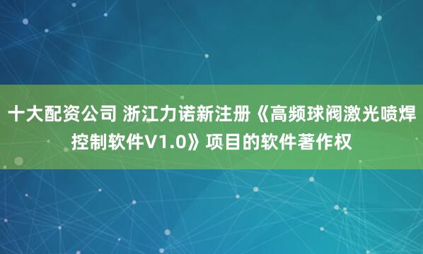 十大配资公司 浙江力诺新注册《高频球阀激光喷焊控制软件V1.0》项目的软件著作权