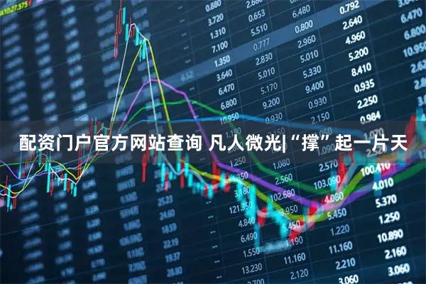 配资门户官方网站查询 凡人微光|“撑”起一片天