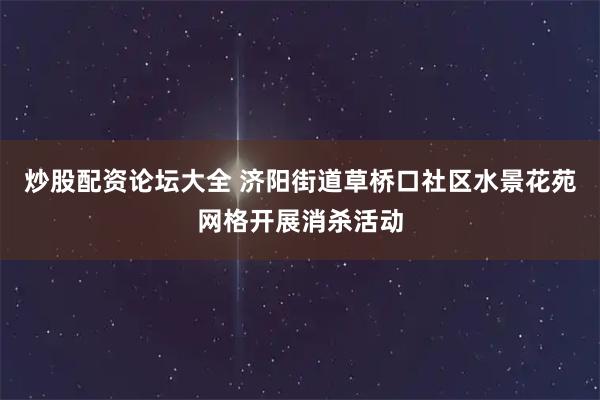 炒股配资论坛大全 济阳街道草桥口社区水景花苑网格开展消杀活动
