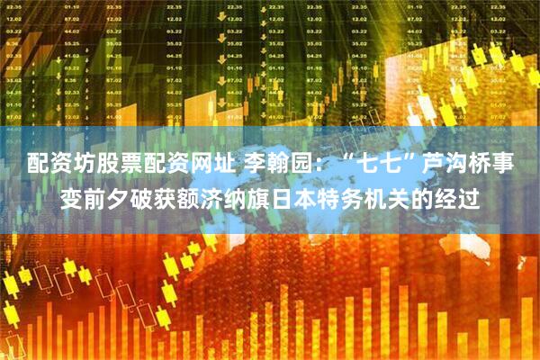 配资坊股票配资网址 李翰园：“七七”芦沟桥事变前夕破获额济纳旗日本特务机关的经过