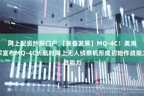 网上配资炒股门户 【装备发展】MQ-4C！美海军宣布MQ-4C长航时海上无人侦察机形成初始作战能力