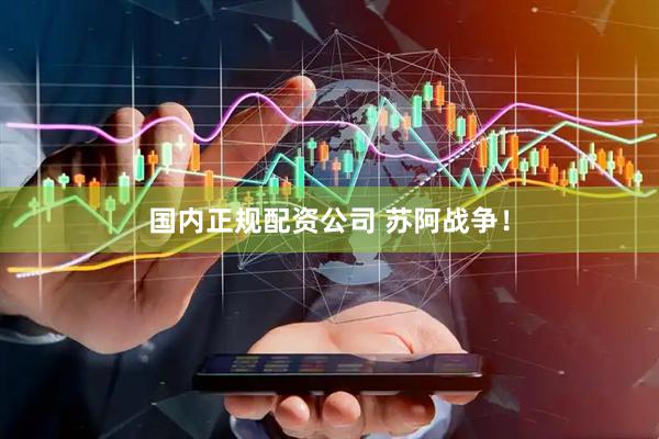 国内正规配资公司 苏阿战争！