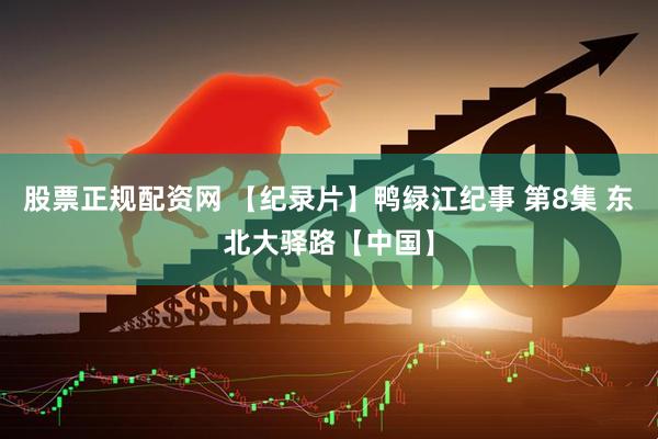 股票正规配资网 【纪录片】鸭绿江纪事 第8集 东北大驿路【中国】