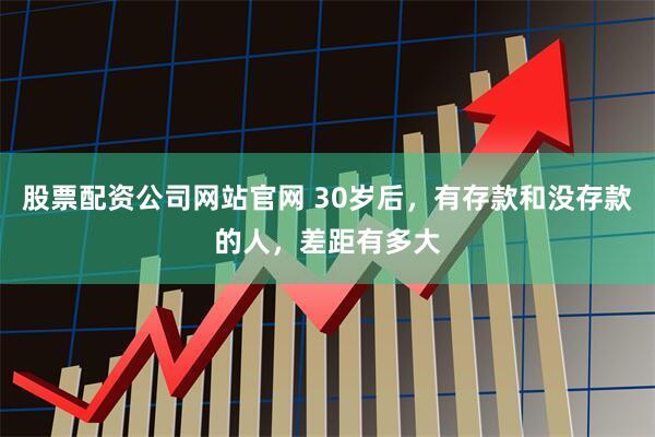 股票配资公司网站官网 30岁后，有存款和没存款的人，差距有多大