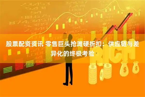 股票配资资讯 零售巨头抢滩硬折扣：供应链与差异化的终极考验