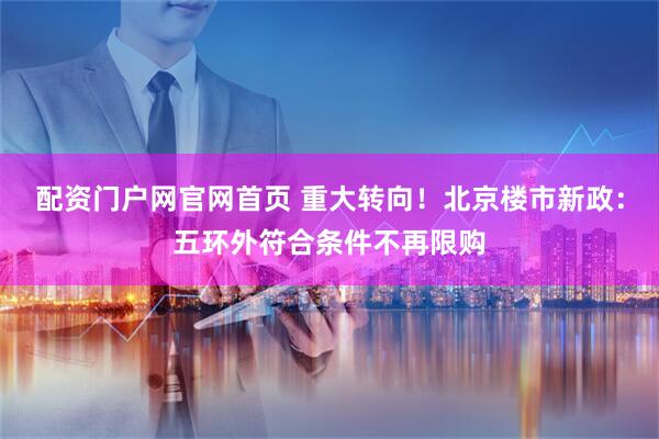 配资门户网官网首页 重大转向！北京楼市新政：五环外符合条件不再限购