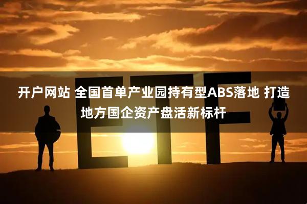 开户网站 全国首单产业园持有型ABS落地 打造地方国企资产盘活新标杆