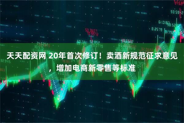 天天配资网 20年首次修订！卖酒新规范征求意见，增加电商新零售等标准