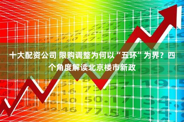十大配资公司 限购调整为何以“五环”为界？四个角度解读北京楼市新政