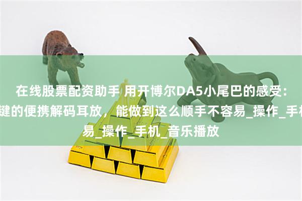 在线股票配资助手 用开博尔DA5小尾巴的感受：多个实体按键的便携解码耳放，能做到这么顺手不容易_操作_手机_音乐播放