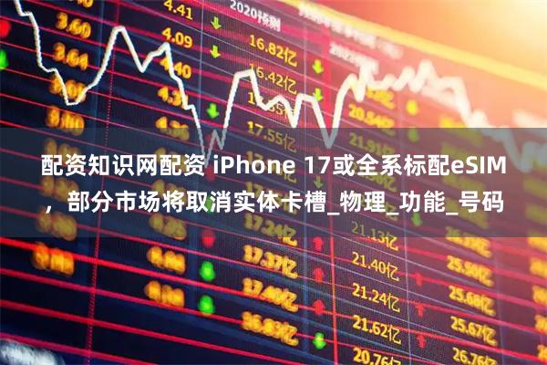 配资知识网配资 iPhone 17或全系标配eSIM，部分市场将取消实体卡槽_物理_功能_号码
