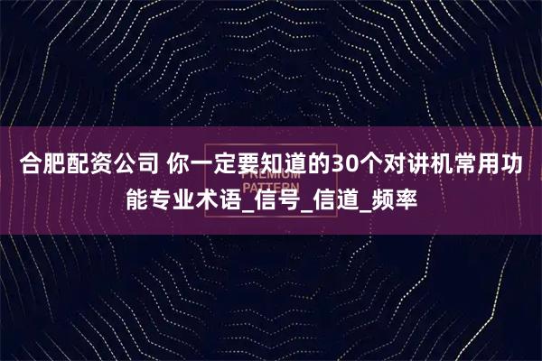 合肥配资公司 你一定要知道的30个对讲机常用功能专业术语_信号_信道_频率