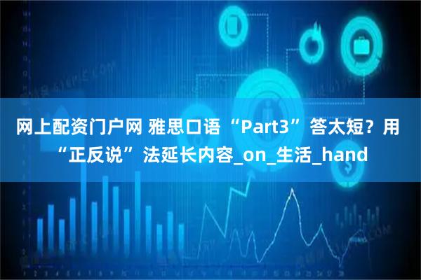 网上配资门户网 雅思口语 “Part3” 答太短？用 “正反说” 法延长内容_on_生活_hand