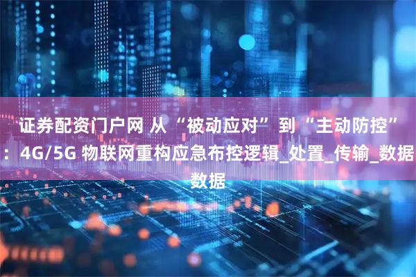 证券配资门户网 从 “被动应对” 到 “主动防控”：4G/5G 物联网重构应急布控逻辑_处置_传输_数据