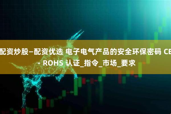 配资炒股—配资优选 电子电气产品的安全环保密码 CE - ROHS 认证_指令_市场_要求