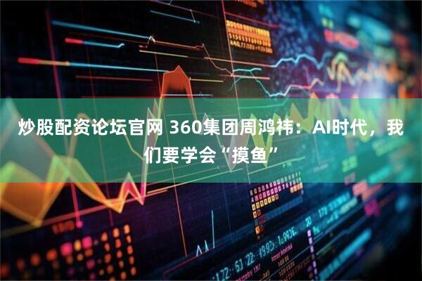 炒股配资论坛官网 360集团周鸿祎：AI时代，我们要学会“摸鱼”
