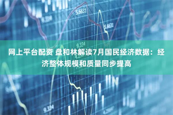 网上平台配资 盘和林解读7月国民经济数据：经济整体规模和质量同步提高