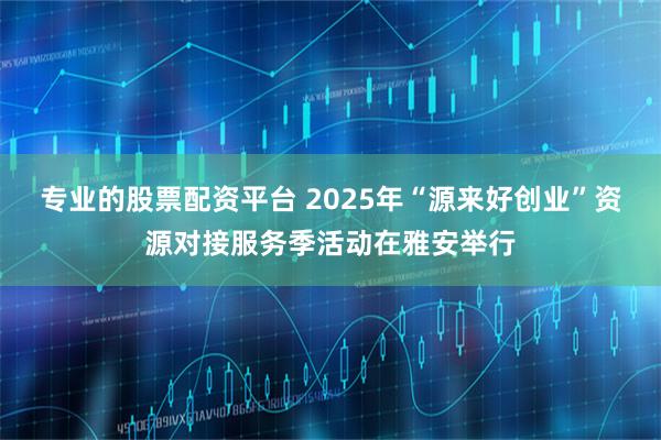 专业的股票配资平台 2025年“源来好创业”资源对接服务季活动在雅安举行
