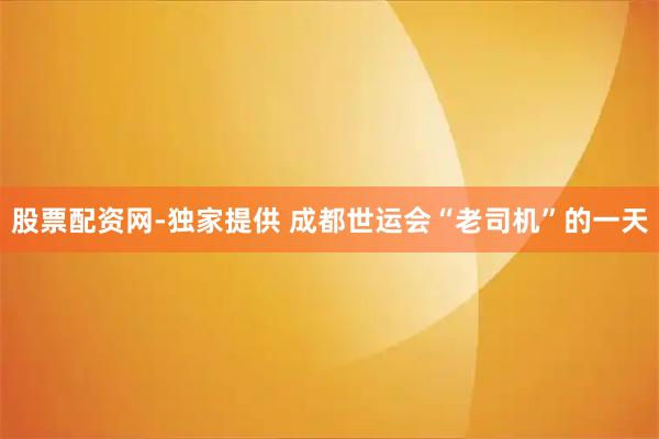 股票配资网-独家提供 成都世运会“老司机”的一天