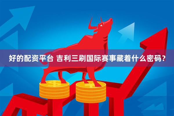 好的配资平台 吉利三刷国际赛事藏着什么密码？
