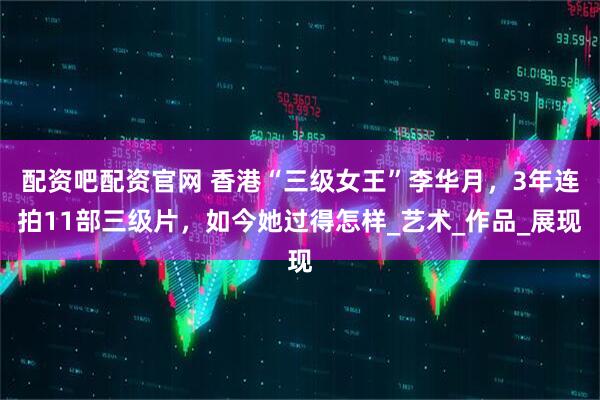 配资吧配资官网 香港“三级女王”李华月，3年连拍11部三级片，如今她过得怎样_艺术_作品_展现