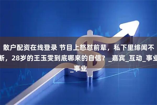 散户配资在线登录 节目上怒怼前辈，私下里绯闻不断，28岁的王玉雯到底哪来的自信？_嘉宾_互动_事业