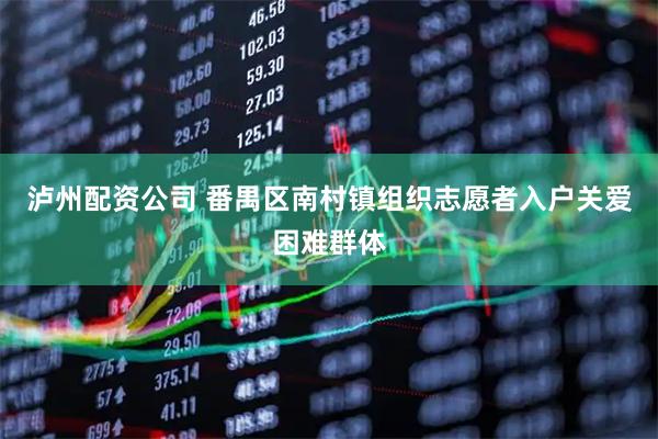 泸州配资公司 番禺区南村镇组织志愿者入户关爱困难群体