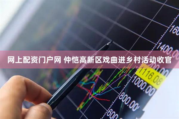 网上配资门户网 仲恺高新区戏曲进乡村活动收官
