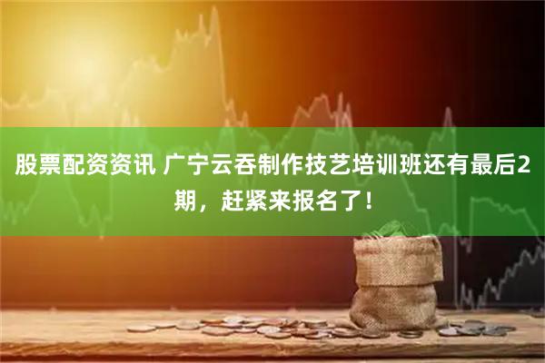 股票配资资讯 广宁云吞制作技艺培训班还有最后2期，赶紧来报名了！