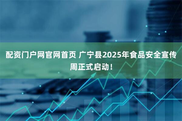 配资门户网官网首页 广宁县2025年食品安全宣传周正式启动！
