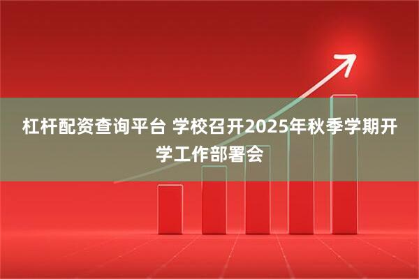 杠杆配资查询平台 学校召开2025年秋季学期开学工作部署会